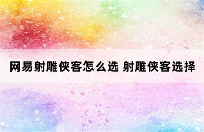 网易射雕侠客怎么选 射雕侠客选择